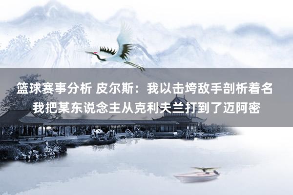 篮球赛事分析 皮尔斯：我以击垮敌手剖析着名 我把某东说念主从克利夫兰打到了迈阿密