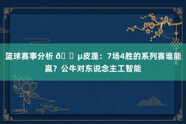 篮球赛事分析 😵皮蓬：7场4胜的系列赛谁能赢？公牛对东说念主工智能