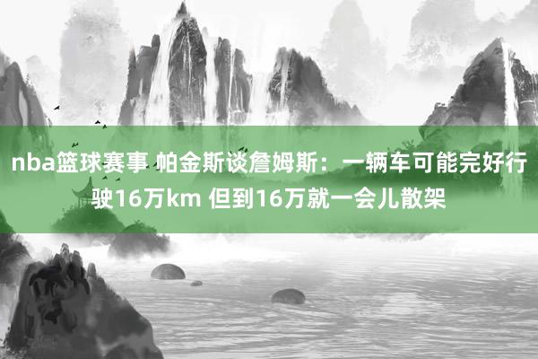 nba篮球赛事 帕金斯谈詹姆斯：一辆车可能完好行驶16万km 但到16万就一会儿散架