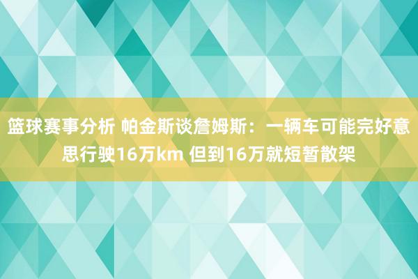 篮球赛事分析 帕金斯谈詹姆斯：一辆车可能完好意思行驶16万km 但到16万就短暂散架