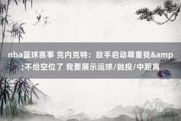 nba篮球赛事 克内克特：敌手启动尊重我&不给空位了 我要展示运球/抛投/中距离