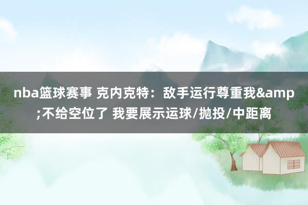 nba篮球赛事 克内克特：敌手运行尊重我&不给空位了 我要展示运球/抛投/中距离