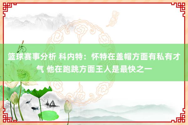 篮球赛事分析 科内特：怀特在盖帽方面有私有才气 他在跑跳方面王人是最快之一