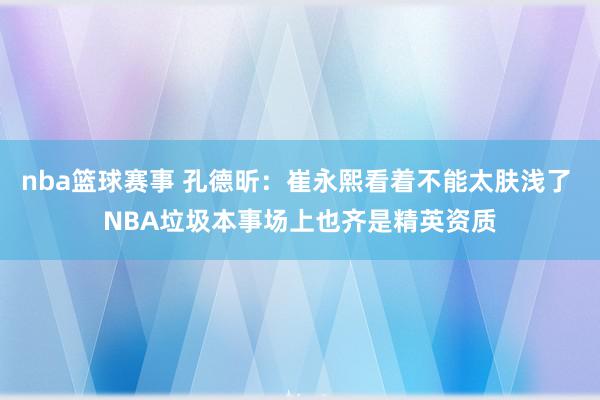 nba篮球赛事 孔德昕：崔永熙看着不能太肤浅了 NBA垃圾本事场上也齐是精英资质