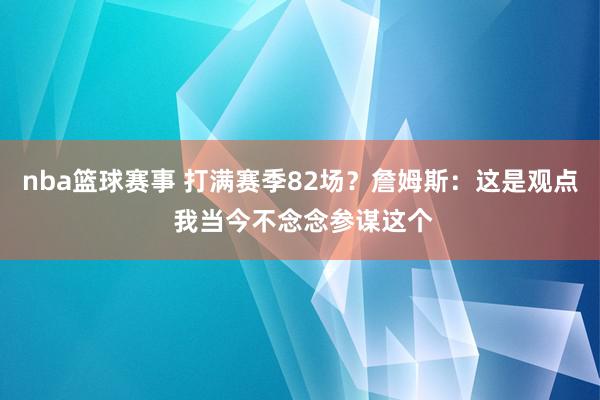 nba篮球赛事 打满赛季82场？詹姆斯：这是观点 我当今不念念参谋这个