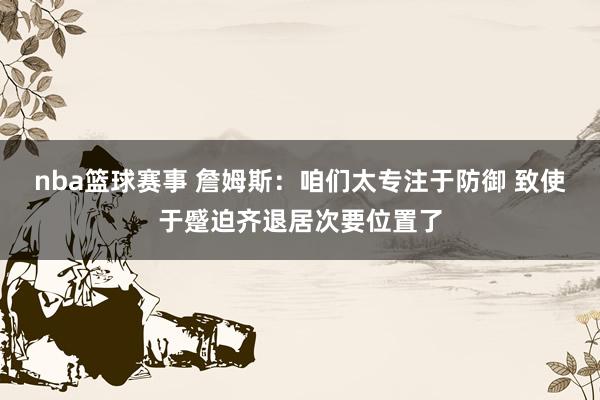 nba篮球赛事 詹姆斯：咱们太专注于防御 致使于蹙迫齐退居次要位置了