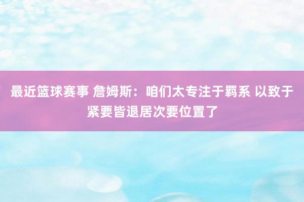 最近篮球赛事 詹姆斯：咱们太专注于羁系 以致于紧要皆退居次要位置了