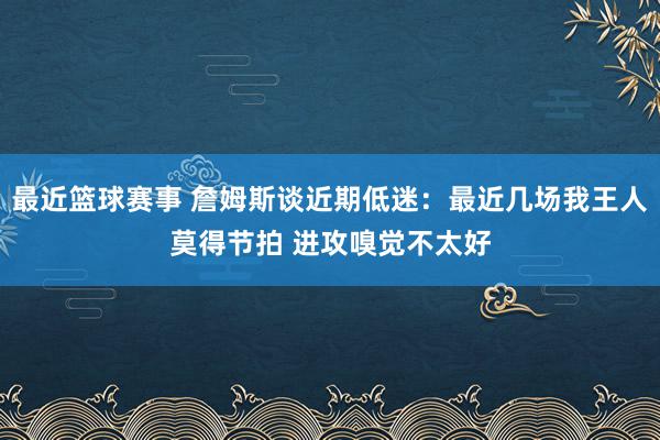 最近篮球赛事 詹姆斯谈近期低迷：最近几场我王人莫得节拍 进攻嗅觉不太好