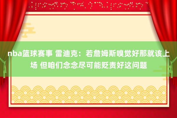 nba篮球赛事 雷迪克：若詹姆斯嗅觉好那就该上场 但咱们念念尽可能贬责好这问题