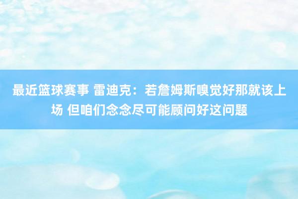 最近篮球赛事 雷迪克：若詹姆斯嗅觉好那就该上场 但咱们念念尽可能顾问好这问题