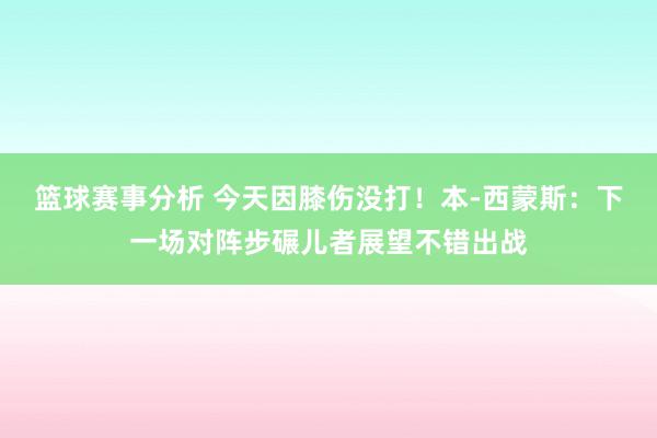 篮球赛事分析 今天因膝伤没打！本-西蒙斯：下一场对阵步碾儿者展望不错出战