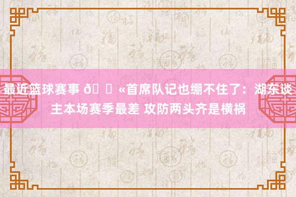 最近篮球赛事 😫首席队记也绷不住了：湖东谈主本场赛季最差 攻防两头齐是横祸