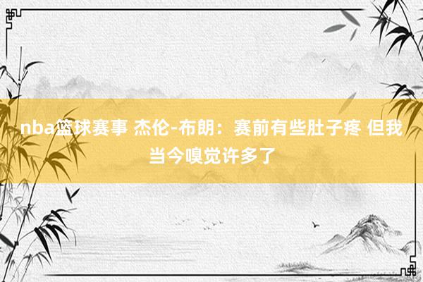 nba篮球赛事 杰伦-布朗：赛前有些肚子疼 但我当今嗅觉许多了