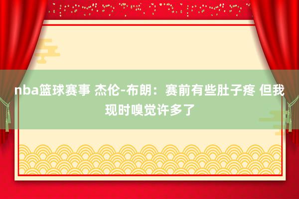 nba篮球赛事 杰伦-布朗：赛前有些肚子疼 但我现时嗅觉许多了