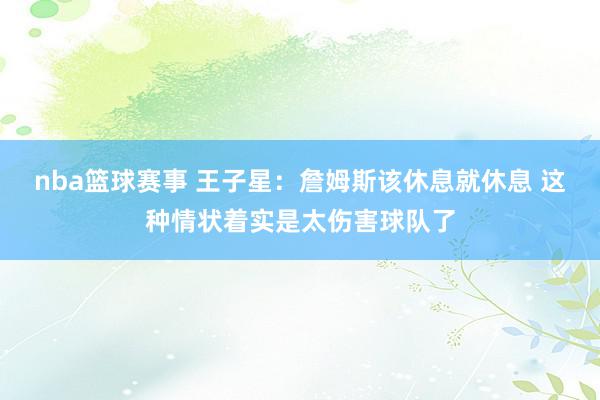 nba篮球赛事 王子星：詹姆斯该休息就休息 这种情状着实是太伤害球队了