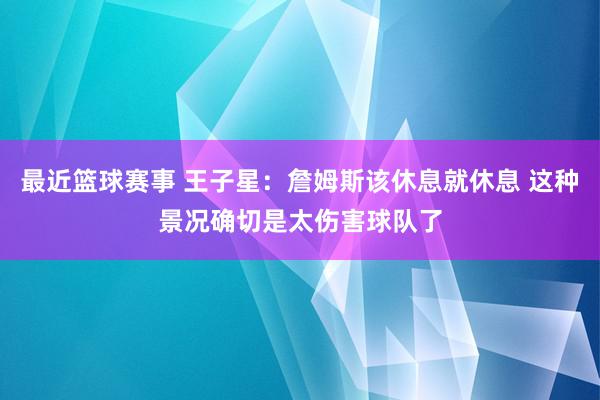 最近篮球赛事 王子星：詹姆斯该休息就休息 这种景况确切是太伤害球队了