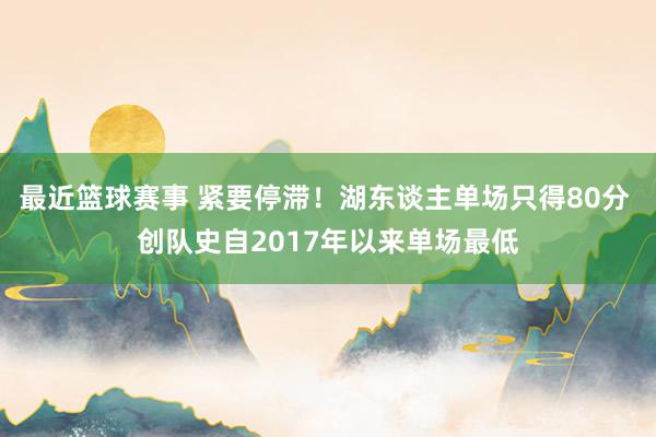 最近篮球赛事 紧要停滞！湖东谈主单场只得80分 创队史自2017年以来单场最低