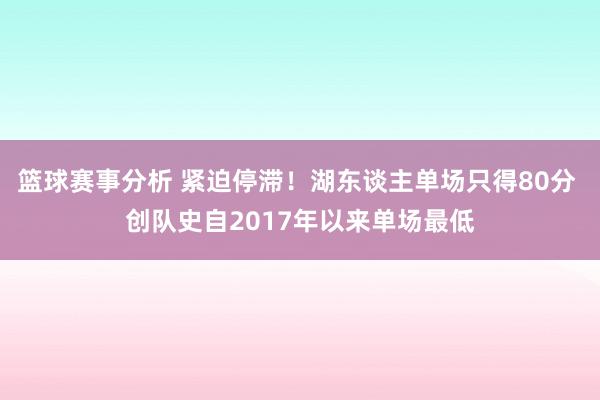 篮球赛事分析 紧迫停滞！湖东谈主单场只得80分 创队史自2017年以来单场最低