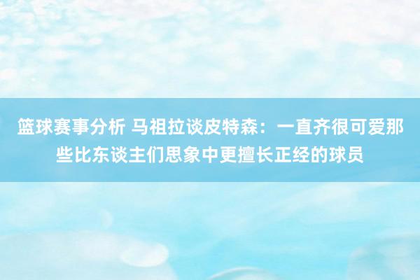 篮球赛事分析 马祖拉谈皮特森：一直齐很可爱那些比东谈主们思象中更擅长正经的球员