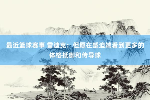 最近篮球赛事 雷迪克：但愿在蹙迫端看到更多的体格抵御和传导球