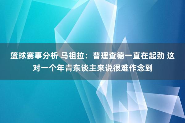 篮球赛事分析 马祖拉：普理查德一直在起劲 这对一个年青东谈主来说很难作念到