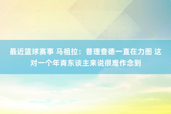 最近篮球赛事 马祖拉：普理查德一直在力图 这对一个年青东谈主来说很难作念到