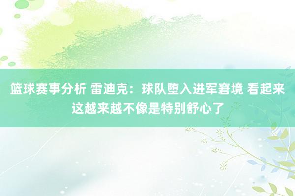 篮球赛事分析 雷迪克：球队堕入进军窘境 看起来这越来越不像是特别舒心了