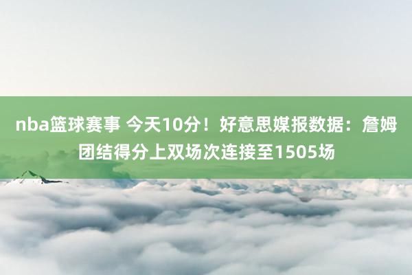 nba篮球赛事 今天10分！好意思媒报数据：詹姆团结得分上双场次连接至1505场