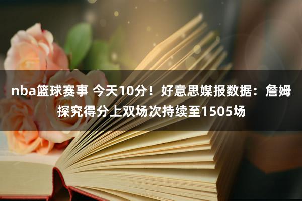 nba篮球赛事 今天10分！好意思媒报数据：詹姆探究得分上双场次持续至1505场