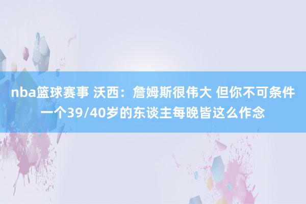 nba篮球赛事 沃西：詹姆斯很伟大 但你不可条件一个39/40岁的东谈主每晚皆这么作念