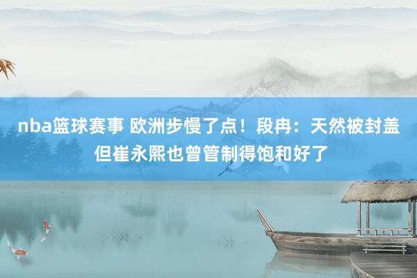 nba篮球赛事 欧洲步慢了点！段冉：天然被封盖 但崔永熙也曾管制得饱和好了