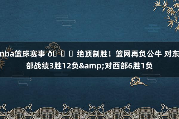 nba篮球赛事 😅绝顶制胜！篮网再负公牛 对东部战绩3胜12负&对西部6胜1负