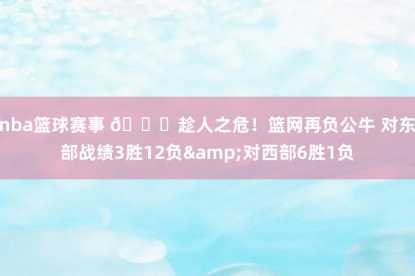 nba篮球赛事 😅趁人之危！篮网再负公牛 对东部战绩3胜12负&对西部6胜1负