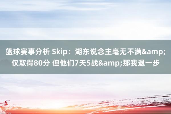 篮球赛事分析 Skip：湖东说念主毫无不满&仅取得80分 但他们7天5战&那我退一步