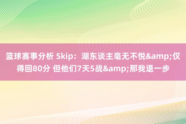 篮球赛事分析 Skip：湖东谈主毫无不悦&仅得回80分 但他们7天5战&那我退一步