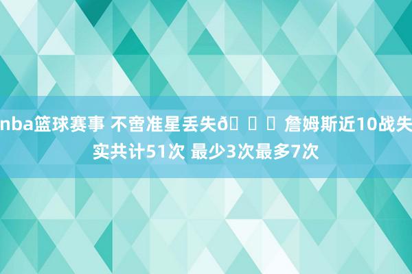 nba篮球赛事 不啻准星丢失🙄詹姆斯近10战失实共计51次 最少3次最多7次