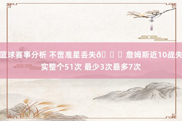 篮球赛事分析 不啻准星丢失🙄詹姆斯近10战失实整个51次 最少3次最多7次