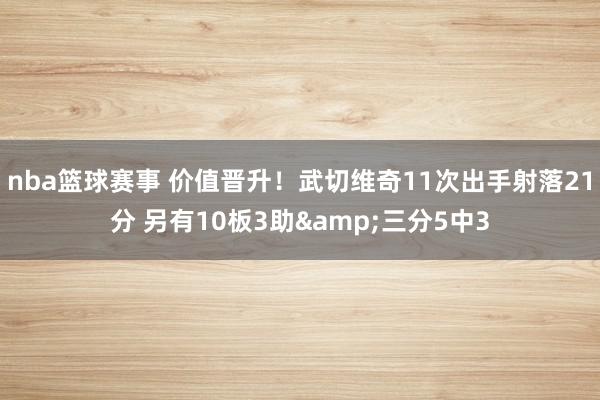 nba篮球赛事 价值晋升！武切维奇11次出手射落21分 另有10板3助&三分5中3