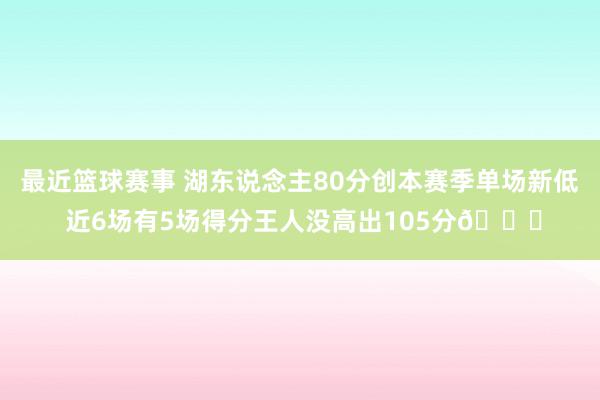 最近篮球赛事 湖东说念主80分创本赛季单场新低 近6场有5场得分王人没高出105分😑