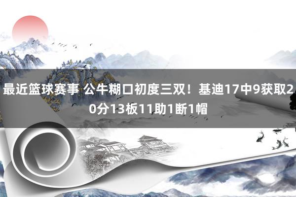 最近篮球赛事 公牛糊口初度三双！基迪17中9获取20分13板11助1断1帽