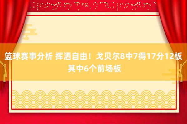 篮球赛事分析 挥洒自由！戈贝尔8中7得17分12板 其中6个前场板