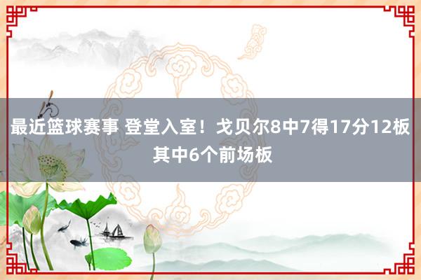 最近篮球赛事 登堂入室！戈贝尔8中7得17分12板 其中6个前场板