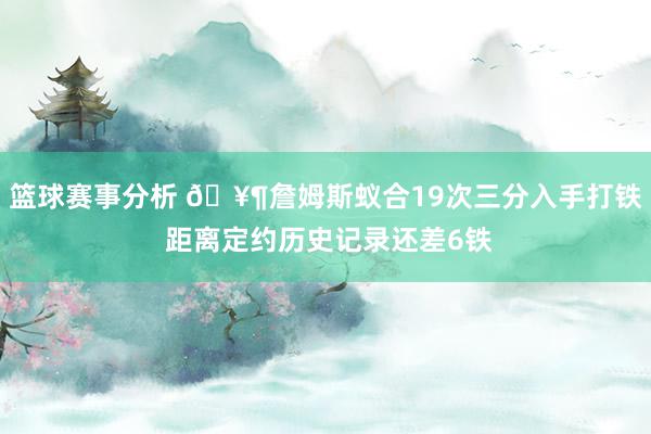 篮球赛事分析 🥶詹姆斯蚁合19次三分入手打铁 距离定约历史记录还差6铁