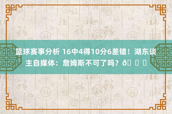 篮球赛事分析 16中4得10分6差错！湖东谈主自媒体：詹姆斯不可了吗？💔