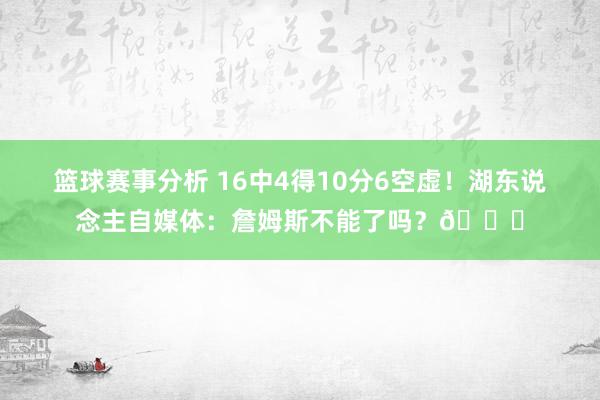 篮球赛事分析 16中4得10分6空虚！湖东说念主自媒体：詹姆斯不能了吗？💔