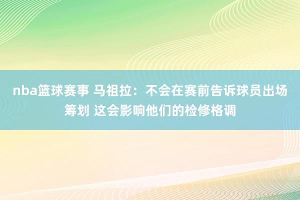 nba篮球赛事 马祖拉：不会在赛前告诉球员出场筹划 这会影响他们的检修格调