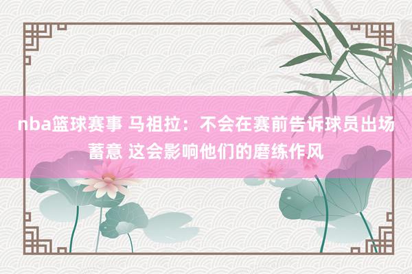 nba篮球赛事 马祖拉：不会在赛前告诉球员出场蓄意 这会影响他们的磨练作风