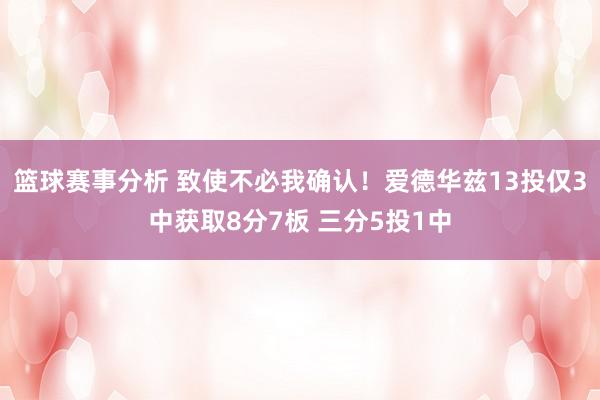 篮球赛事分析 致使不必我确认！爱德华兹13投仅3中获取8分7板 三分5投1中