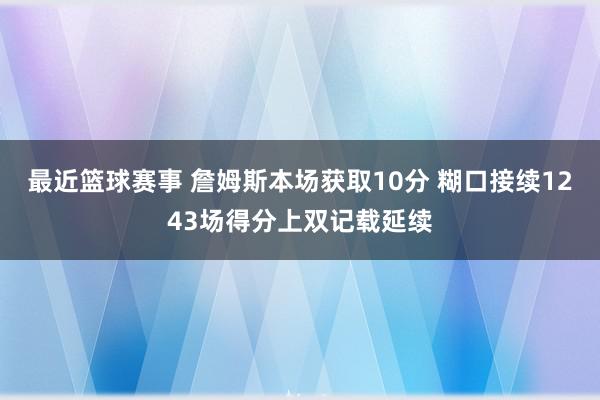 最近篮球赛事 詹姆斯本场获取10分 糊口接续1243场得分上双记载延续