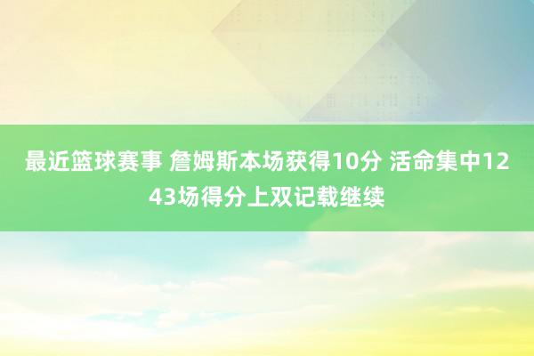 最近篮球赛事 詹姆斯本场获得10分 活命集中1243场得分上双记载继续